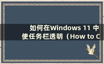 如何在Windows 11 中使任务栏透明（How to Change the taskbar Transparency in Windows 11）